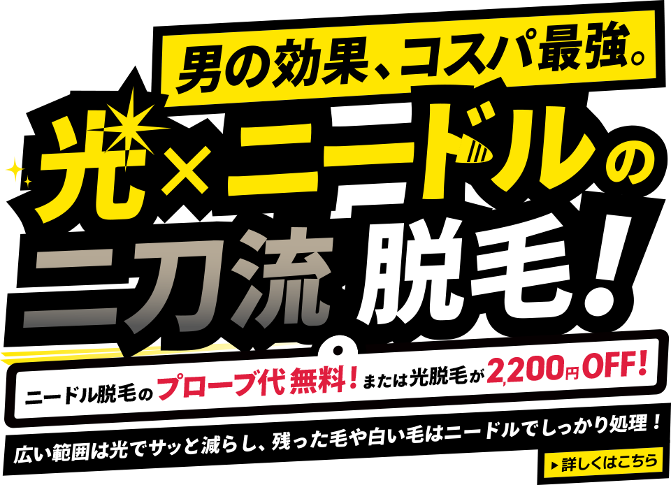 男の効果、コスパ最強。「光×ニードルの二刀流脱毛!」ニードル脱毛のプローブ代無料!または光脱毛が2,200円OFF!広い範囲は光でサッと減らし、残った毛や白い毛はニードルでしっかり処理!